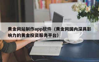 白银黄金网站制作app软件（黄金网国内深具影响力的黄金投资服务平台）