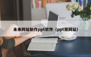 白银未来网站制作ppt软件（ppt做网站）