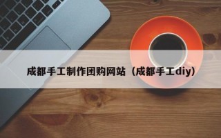 白银成都手工制作团购网站（成都手工diy）