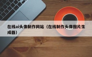 白银在线ai头像制作网站（在线制作头像图片生成器）