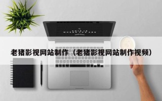 白银老猪影视网站制作（老猪影视网站制作视频）