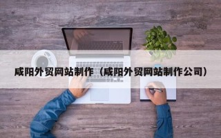 白银咸阳外贸网站制作（咸阳外贸网站制作公司）
