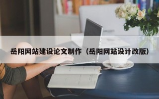 白银岳阳网站建设论文制作（岳阳网站设计改版）