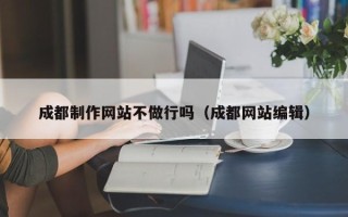 白银成都制作网站不做行吗（成都网站编辑）