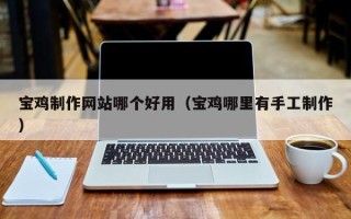 白银宝鸡制作网站哪个好用（宝鸡哪里有手工制作）