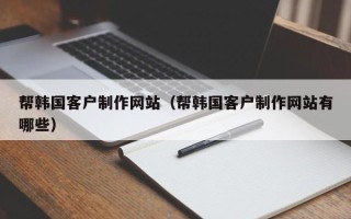 白银帮韩国客户制作网站（帮韩国客户制作网站有哪些）